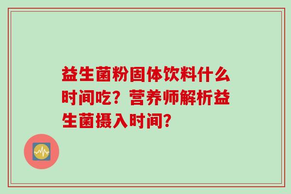益生菌粉固体饮料什么时间吃？营养师解析益生菌摄入时间？
