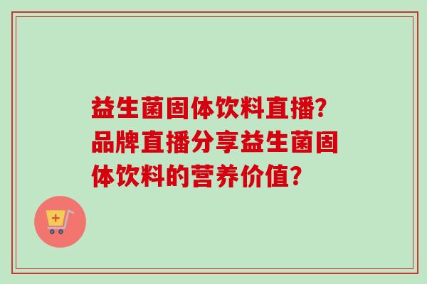 益生菌固体饮料直播？品牌直播分享益生菌固体饮料的营养价值？