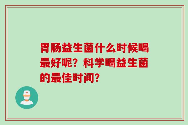 益生菌什么时候喝好呢？科学喝益生菌的佳时间？
