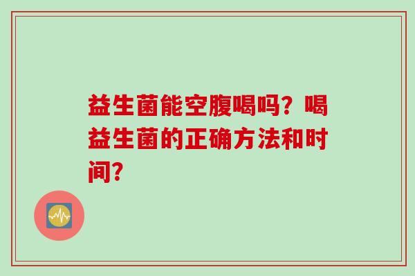 益生菌能空腹喝吗？喝益生菌的正确方法和时间？