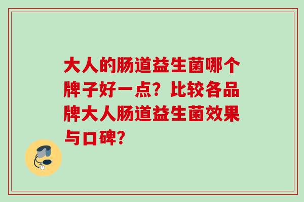 大人的肠道益生菌哪个牌子好一点？比较各品牌大人肠道益生菌效果与口碑？