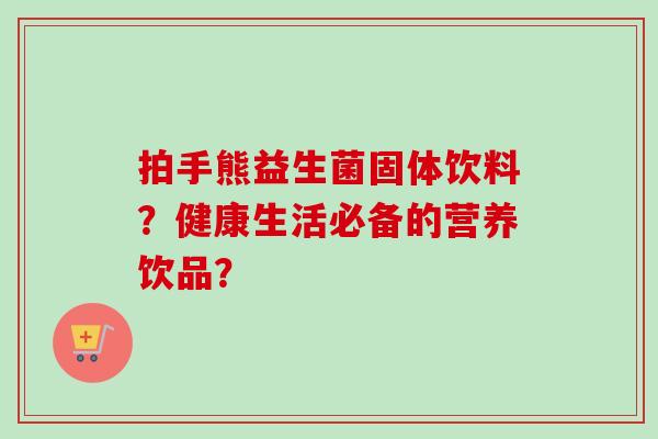 拍手熊益生菌固体饮料？健康生活必备的营养饮品？