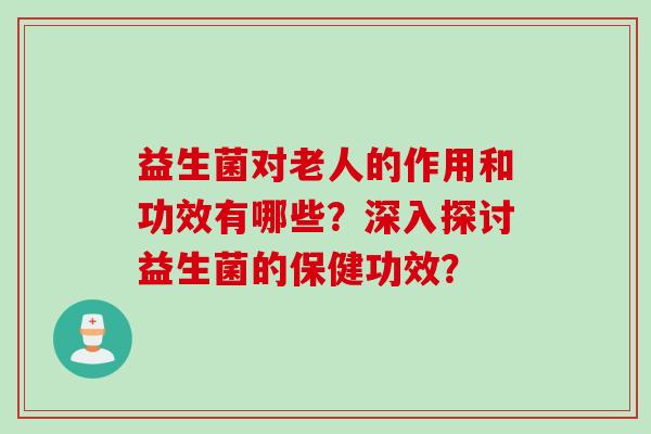 益生菌对老人的作用和功效有哪些？深入探讨益生菌的保健功效？