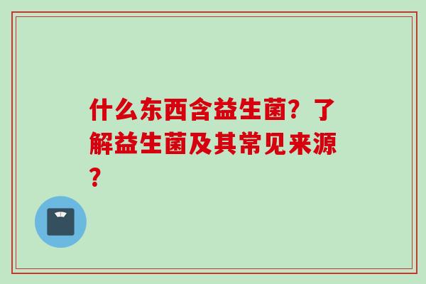 什么东西含益生菌？了解益生菌及其常见来源？