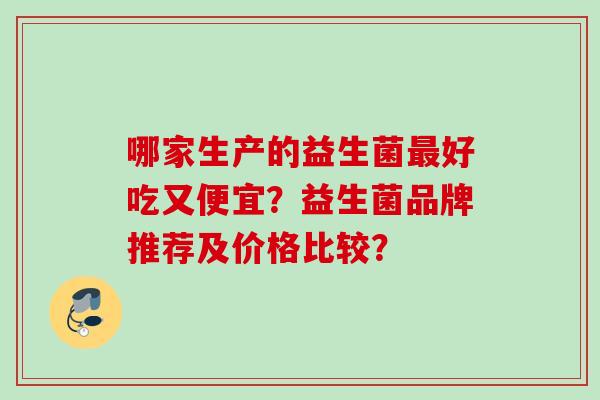 哪家生产的益生菌好吃又便宜？益生菌品牌推荐及价格比较？