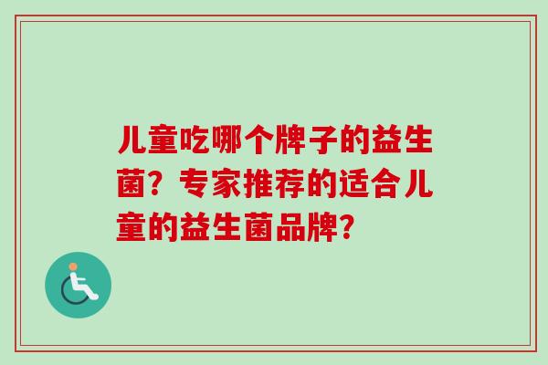 儿童吃哪个牌子的益生菌？专家推荐的适合儿童的益生菌品牌？