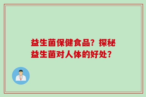 益生菌保健食品？探秘益生菌对人体的好处？