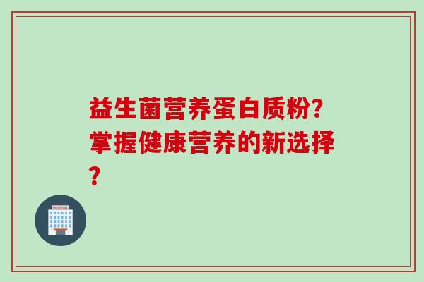 益生菌营养蛋白质粉？掌握健康营养的新选择？