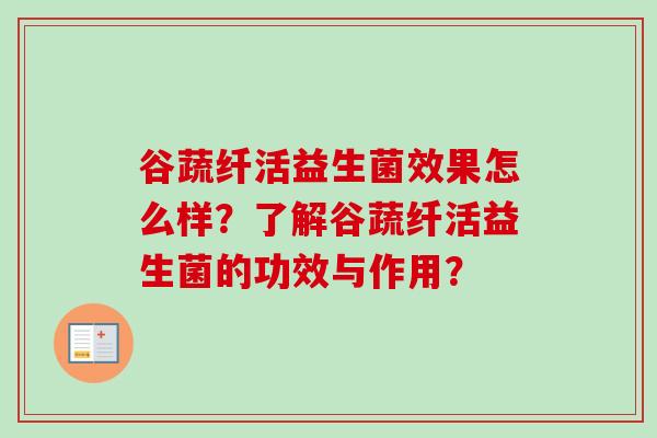 谷蔬纤活益生菌效果怎么样？了解谷蔬纤活益生菌的功效与作用？