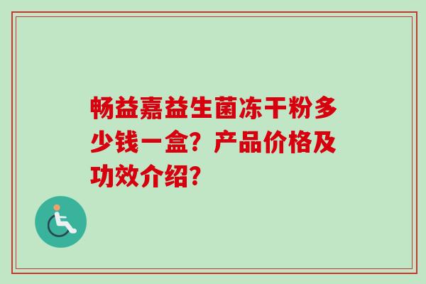 畅益嘉益生菌冻干粉多少钱一盒？产品价格及功效介绍？