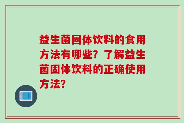 益生菌固体饮料的食用方法有哪些？了解益生菌固体饮料的正确使用方法？
