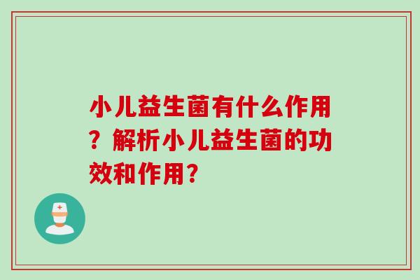 小儿益生菌有什么作用?解析小儿益生菌的功效和作用? 小儿益生菌有什么作用?解析小儿益生菌的功效和作用?