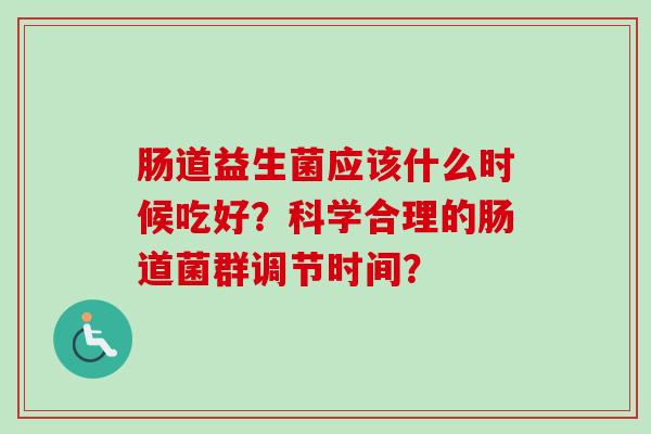 肠道益生菌应该什么时候吃好?科学合理的肠道菌群调节时间? 肠道益生菌应该什么时候吃好?科学合理的肠道菌群调节时间?
