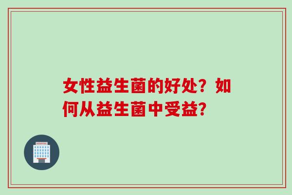 女性益生菌的好处？如何从益生菌中受益？