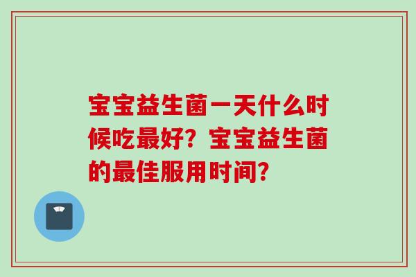 宝宝益生菌一天什么时候吃好？宝宝益生菌的佳服用时间？