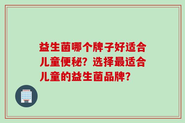 益生菌哪个牌子好适合儿童？选择适合儿童的益生菌品牌？