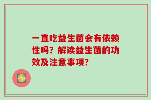 一直吃益生菌会有依赖性吗?解读益生菌的功效及注意事项? 一直吃益生菌会有依赖性吗?解读益生菌的功效及注意事项?