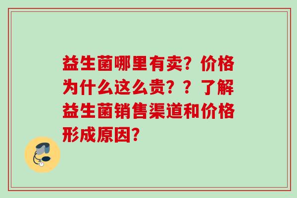 益生菌哪里有卖？价格为什么这么贵？？了解益生菌销售渠道和价格形成原因？