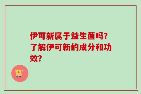 伊可新属于益生菌吗？了解伊可新的成分和功效？