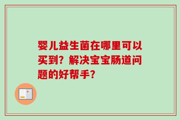 婴儿益生菌在哪里可以买到？解决宝宝肠道问题的好帮手？