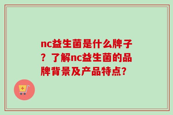 nc益生菌是什么牌子?了解nc益生菌的品牌背景及产品特点? nc益生菌是什么牌子?了解nc益生菌的品牌背景及产品特点?