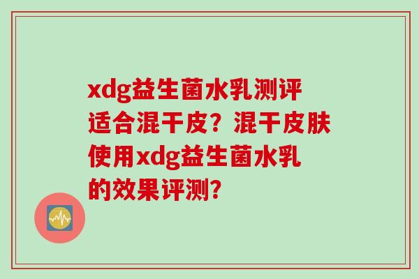 xdg益生菌水乳测评适合混干皮？混干使用xdg益生菌水乳的效果评测？