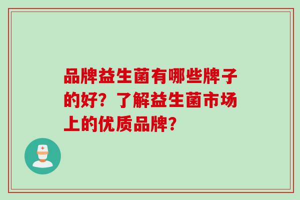 品牌益生菌有哪些牌子的好？了解益生菌市场上的优质品牌？
