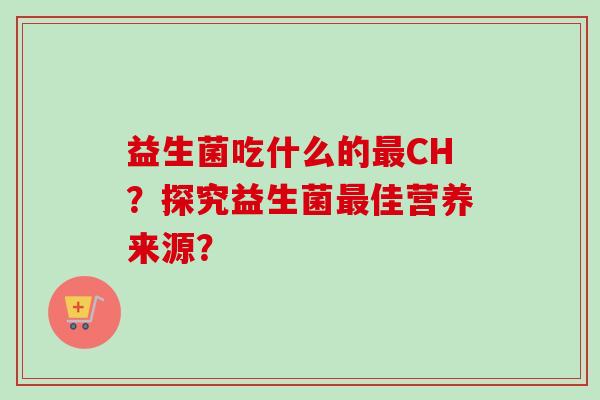 益生菌吃什么的CH？探究益生菌佳营养来源？