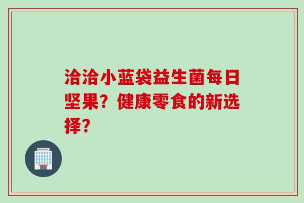 洽洽小蓝袋益生菌每日坚果？健康零食的新选择？