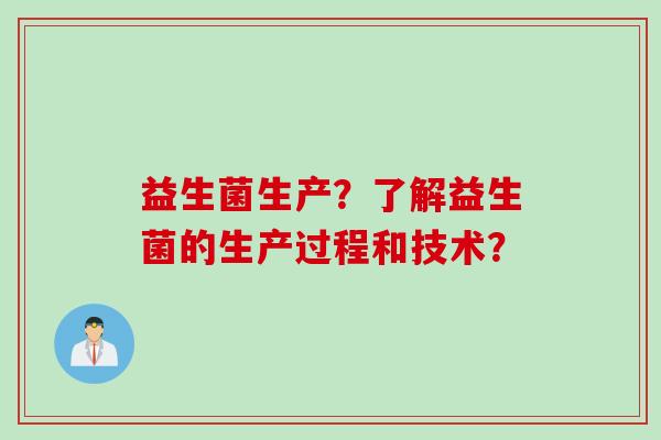 益生菌生产？了解益生菌的生产过程和技术？