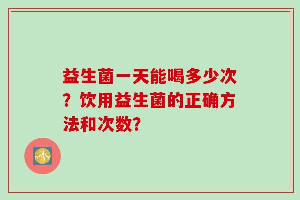 益生菌一天能喝多少次？饮用益生菌的正确方法和次数？