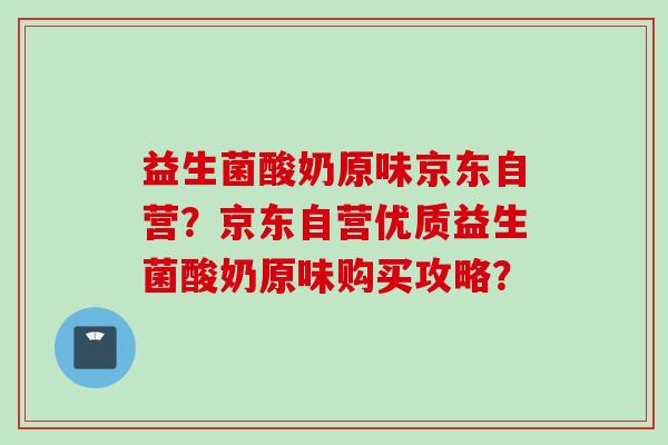 益生菌酸奶原味京东自营？京东自营优质益生菌酸奶原味购买攻略？