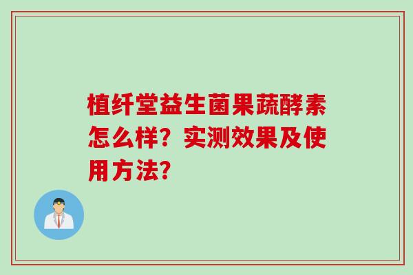 植纤堂益生菌果蔬酵素怎么样？实测效果及使用方法？