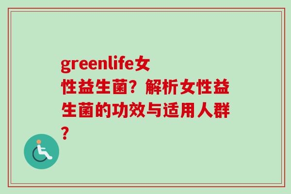 greenlife女性益生菌？解析女性益生菌的功效与适用人群？