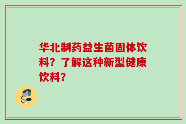 华北制药益生菌固体饮料？了解这种新型健康饮料？