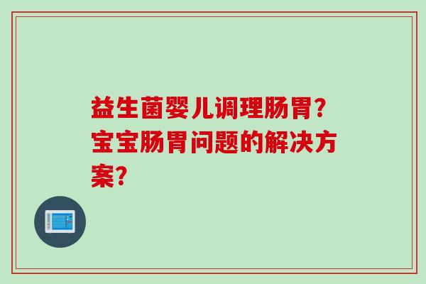 益生菌婴儿调理肠胃？宝宝肠胃问题的解决方案？