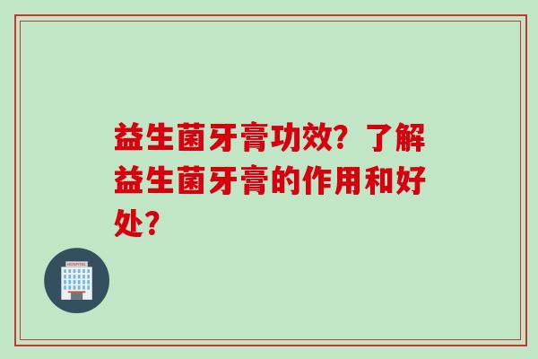 益生菌牙膏功效？了解益生菌牙膏的作用和好处？
