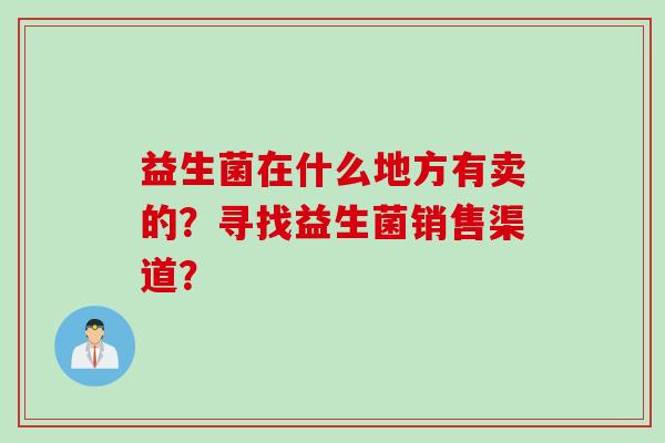 益生菌在什么地方有卖的？寻找益生菌销售渠道？