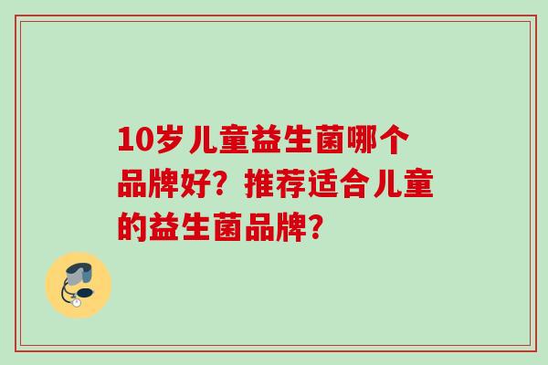 10岁儿童益生菌哪个品牌好？推荐适合儿童的益生菌品牌？