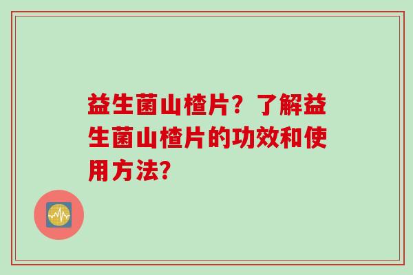 益生菌山楂片？了解益生菌山楂片的功效和使用方法？