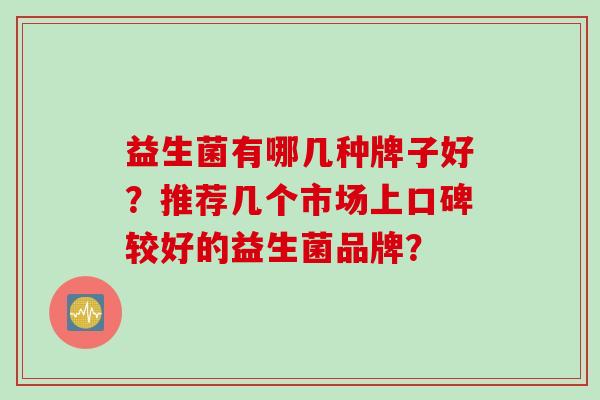 益生菌有哪几种牌子好？推荐几个市场上口碑较好的益生菌品牌？