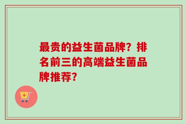 贵的益生菌品牌？排名前三的高端益生菌品牌推荐？