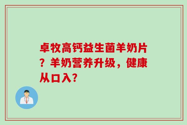 卓牧高钙益生菌羊奶片？羊奶营养升级，健康从口入？