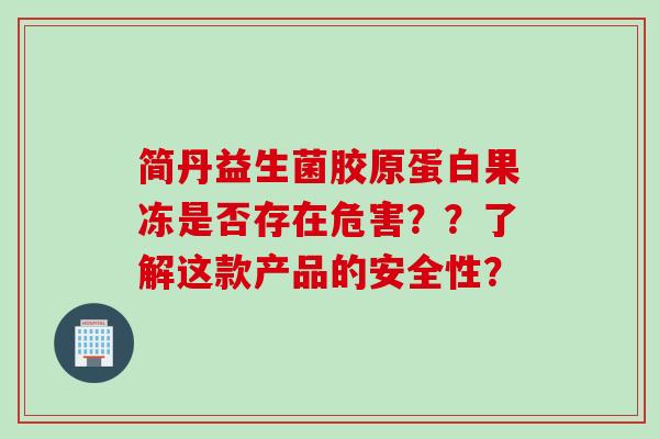 简丹益生菌胶原蛋白果冻是否存在危害？？了解这款产品的安全性？