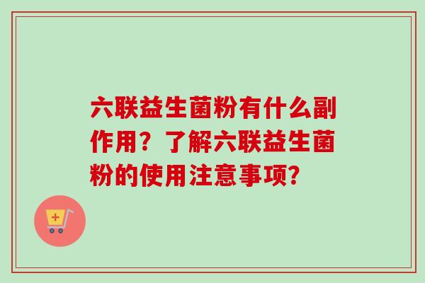 六联益生菌粉有什么副作用？了解六联益生菌粉的使用注意事项？
