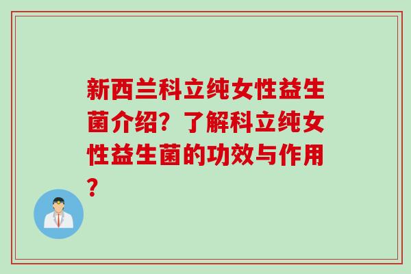 新西兰科立纯女性益生菌介绍？了解科立纯女性益生菌的功效与作用？