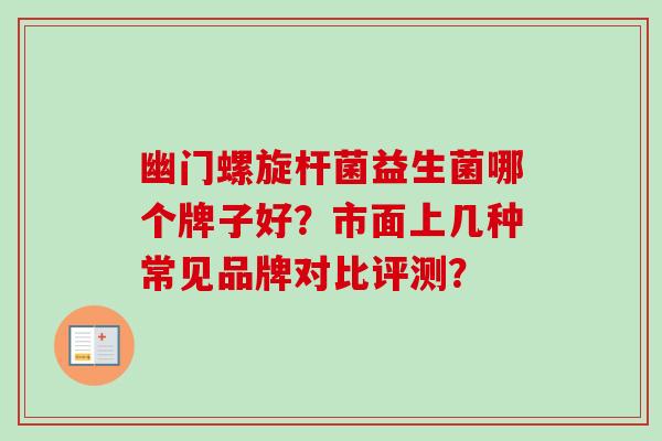 幽门螺旋杆菌益生菌哪个牌子好？市面上几种常见品牌对比评测？