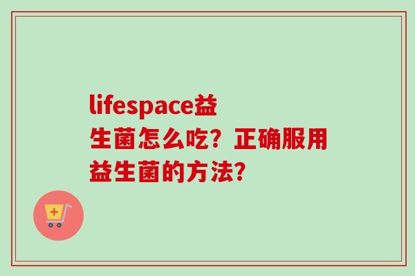 lifespace益生菌怎么吃？正确服用益生菌的方法？