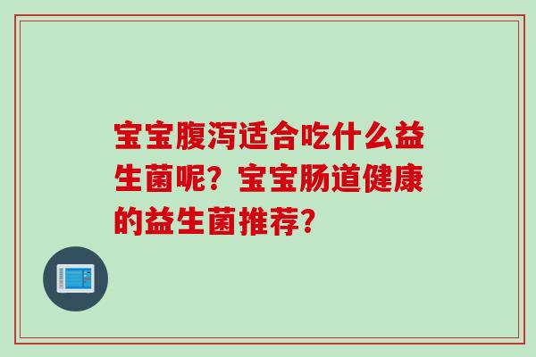 宝宝适合吃什么益生菌呢？宝宝肠道健康的益生菌推荐？