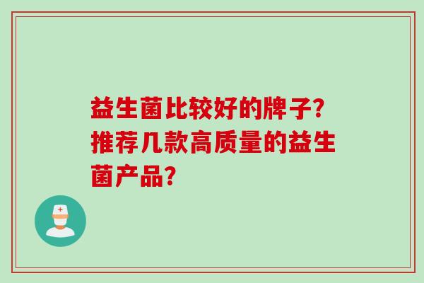 益生菌比较好的牌子？推荐几款高质量的益生菌产品？
